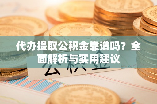 旌阳代办提取公积金靠谱吗？全面解析与实用建议