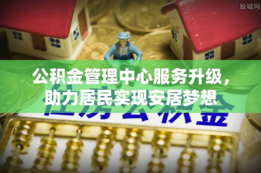 旌阳公积金管理中心服务升级，助力居民实现安居梦想