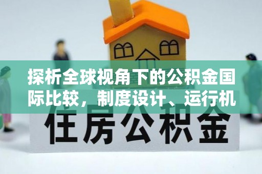 旌阳探析全球视角下的公积金国际比较，制度设计、运行机制与未来趋势
