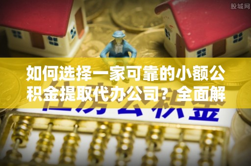 旌阳如何选择一家可靠的小额公积金提取代办公司？全面解析与指南
