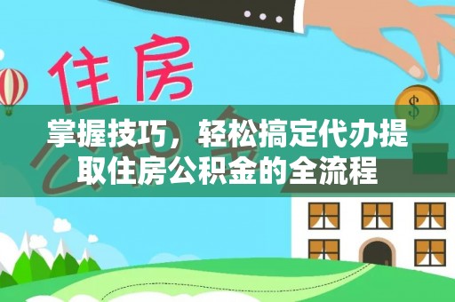 旌阳掌握技巧，轻松搞定代办提取住房公积金的全流程