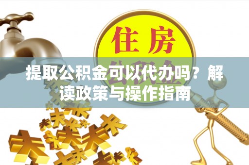 旌阳提取公积金可以代办吗？解读政策与操作指南
