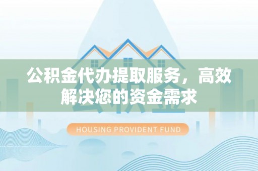 旌阳公积金代办提取服务，高效解决您的资金需求