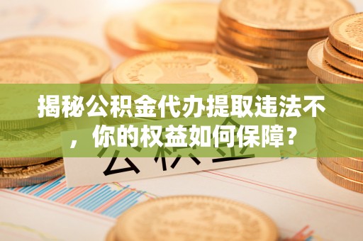 旌阳揭秘公积金代办提取违法不，你的权益如何保障？